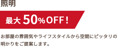照明最大50%OFF。お部屋の雰囲気やライフスタイルから空間にピッタリの明かりをご提案します。