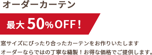オーダーカーテン最大50%OFF。窓サイズにぴったり合ったカーテンをお作りいたします。オーダーならではの丁寧な縫製。お得な価格でご提供